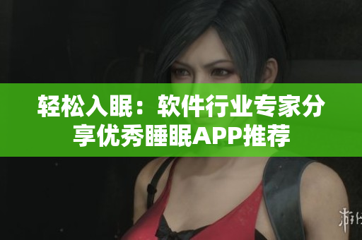 轻松入眠：软件行业专家分享优秀睡眠APP推荐