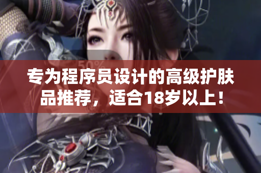 专为程序员设计的高级护肤品推荐，适合18岁以上！