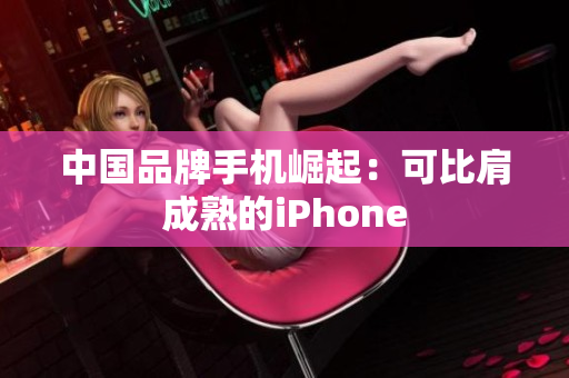 中国品牌手机崛起：可比肩成熟的iPhone