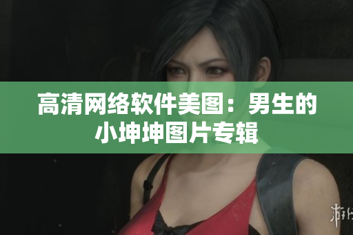 高清网络软件美图：男生的小坤坤图片专辑