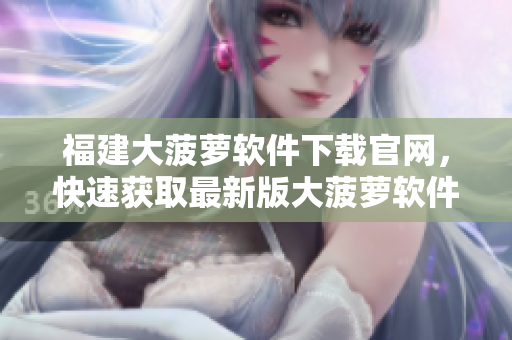 福建大菠萝软件下载官网，快速获取最新版大菠萝软件！