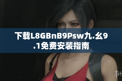 下载L8GBnB9Psw九.幺9.1免费安装指南