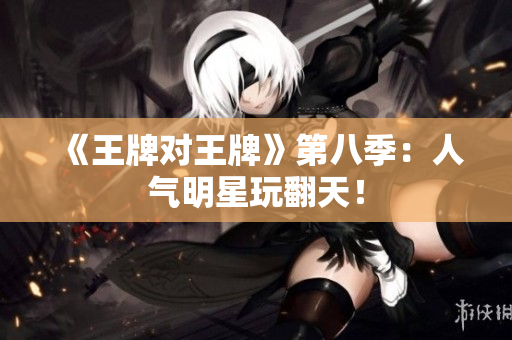 《王牌对王牌》第八季：人气明星玩翻天！