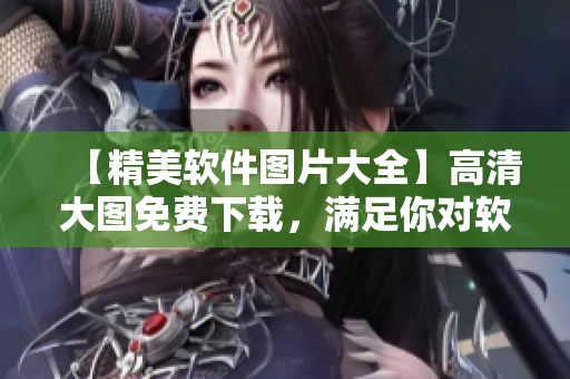 【精美软件图片大全】高清大图免费下载，满足你对软件的一切幻想！