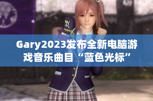 Gary2023发布全新电脑游戏音乐曲目“蓝色光标”