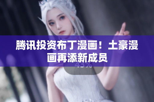 腾讯投资布丁漫画！土豪漫画再添新成员