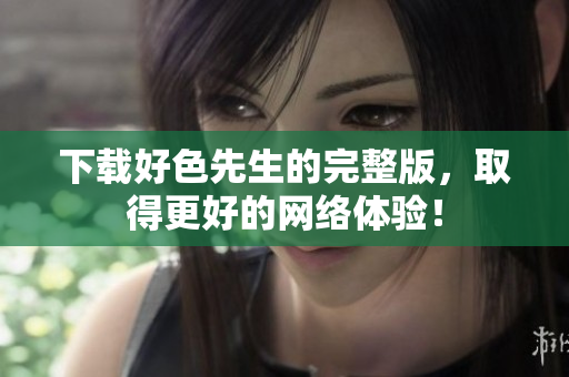 下载好色先生的完整版，取得更好的网络体验！