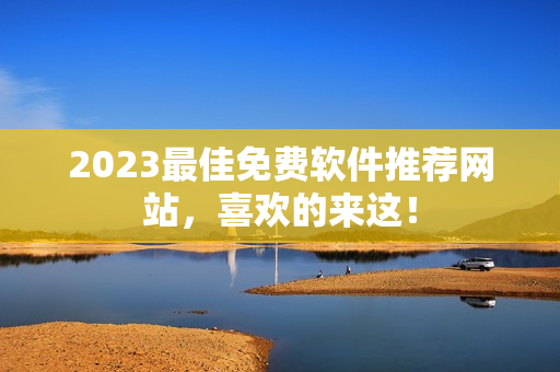 2023最佳免费软件推荐网站，喜欢的来这！