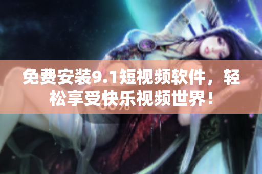 免费安装9.1短视频软件，轻松享受快乐视频世界！