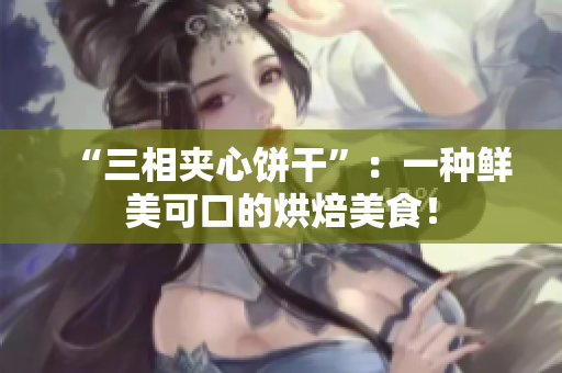 “三相夹心饼干”：一种鲜美可口的烘焙美食！