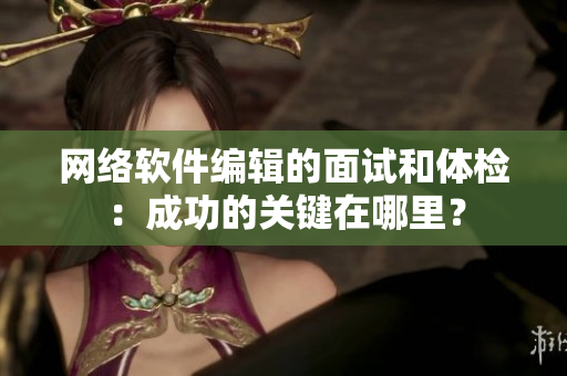 网络软件编辑的面试和体检：成功的关键在哪里？