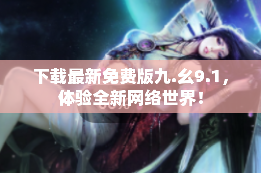 下载最新免费版九.幺9.1，体验全新网络世界！