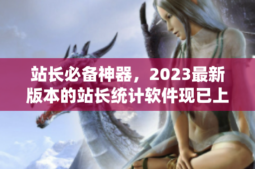 站长必备神器，2023最新版本的站长统计软件现已上线！
