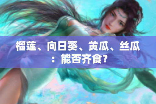榴莲、向日葵、黄瓜、丝瓜：能否齐食？