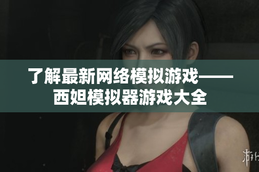 了解最新网络模拟游戏——西妲模拟器游戏大全