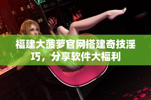 福建大菠萝官网搭建奇技淫巧，分享软件大福利