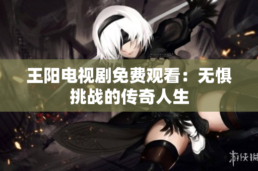 王阳电视剧免费观看：无惧挑战的传奇人生