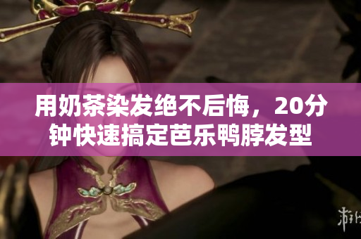 用奶茶染发绝不后悔，20分钟快速搞定芭乐鸭脖发型