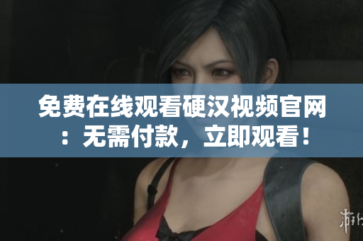 免费在线观看硬汉视频官网：无需付款，立即观看！