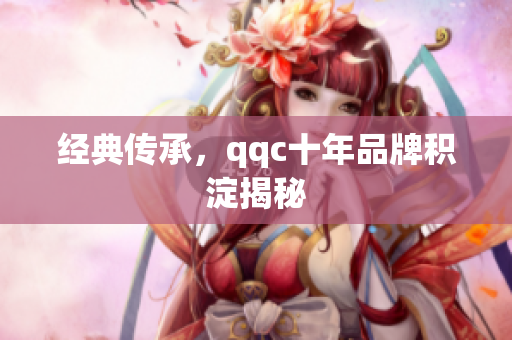 经典传承，qqc十年品牌积淀揭秘