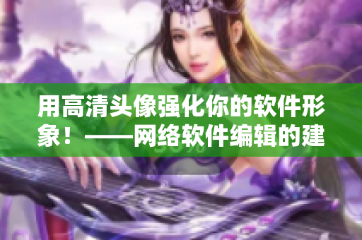 用高清头像强化你的软件形象！——网络软件编辑的建议
