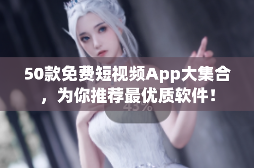 50款免费短视频App大集合，为你推荐最优质软件！