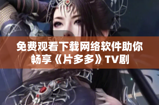 免费观看下载网络软件助你畅享《片多多》TV剧