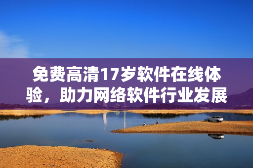 免费高清17岁软件在线体验，助力网络软件行业发展