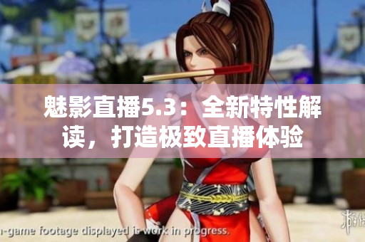 魅影直播5.3：全新特性解读，打造极致直播体验