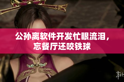 公孙离软件开发忙眼流泪，忘餐厅还咬铁球
