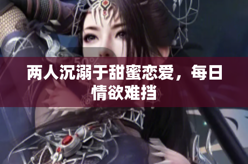 两人沉溺于甜蜜恋爱，每日情欲难挡