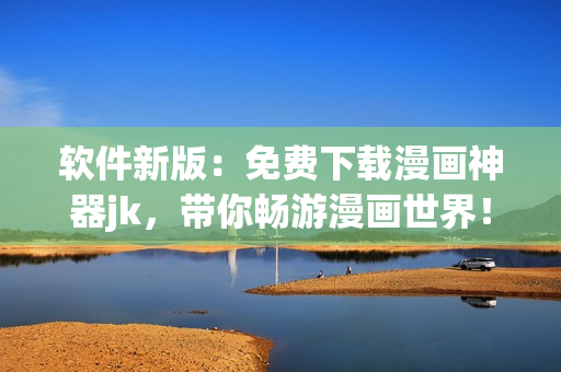 软件新版：免费下载漫画神器jk，带你畅游漫画世界！