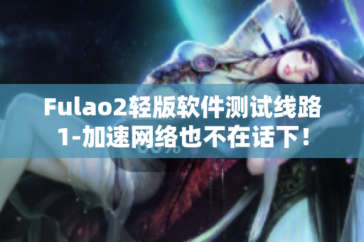Fulao2轻版软件测试线路1-加速网络也不在话下！