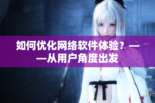 如何优化网络软件体验？——从用户角度出发