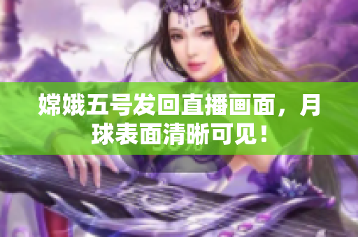 嫦娥五号发回直播画面，月球表面清晰可见！