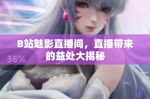 B站魅影直播间，直播带来的益处大揭秘