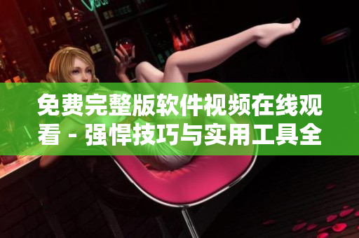 免费完整版软件视频在线观看 - 强悍技巧与实用工具全解析