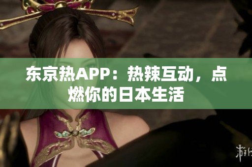 东京热APP：热辣互动，点燃你的日本生活