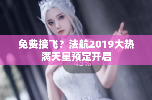 免费接飞？法航2019大热满天星预定开启