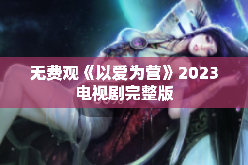 无费观《以爱为营》2023电视剧完整版
