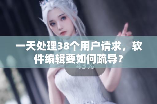 一天处理38个用户请求，软件编辑要如何疏导？