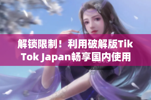 解锁限制！利用破解版TikTok Japan畅享国内使用