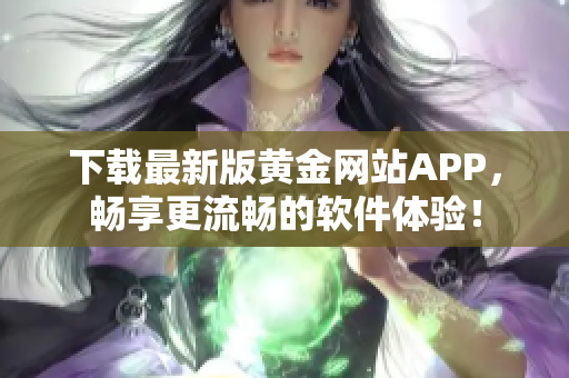 下载最新版黄金网站APP，畅享更流畅的软件体验！