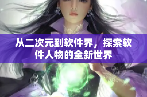 从二次元到软件界，探索软件人物的全新世界