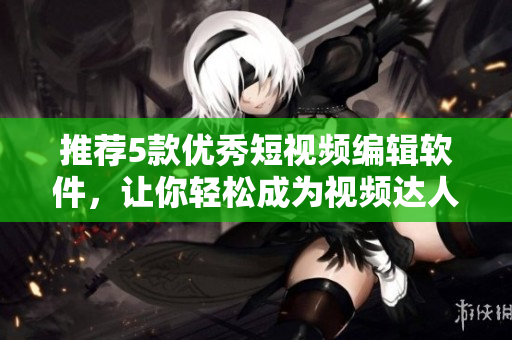 推荐5款优秀短视频编辑软件，让你轻松成为视频达人