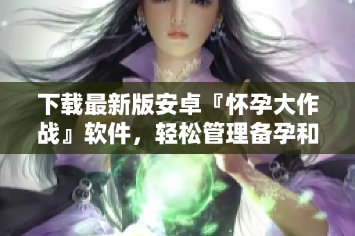 下载最新版安卓『怀孕大作战』软件，轻松管理备孕和孕期“