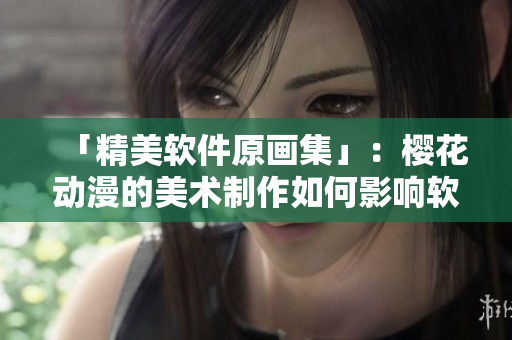 「精美软件原画集」：樱花动漫的美术制作如何影响软件设计？