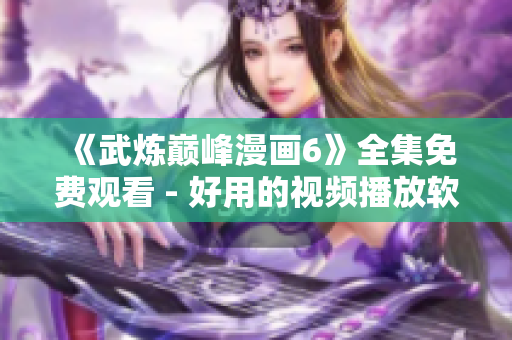 《武炼巅峰漫画6》全集免费观看 - 好用的视频播放软件推荐
