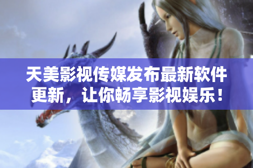 天美影视传媒发布最新软件更新，让你畅享影视娱乐！