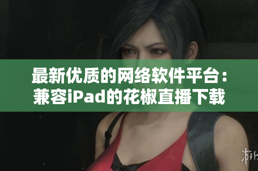 最新优质的网络软件平台：兼容iPad的花椒直播下载教程